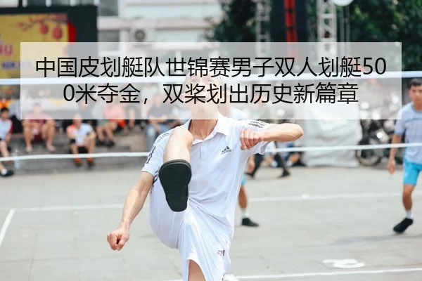 中国皮划艇队世锦赛男子双人划艇500米夺金，双桨划出历史新篇章