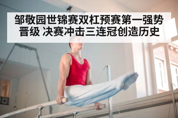 邹敬园世锦赛双杠预赛第一强势晋级 决赛冲击三连冠创造历史