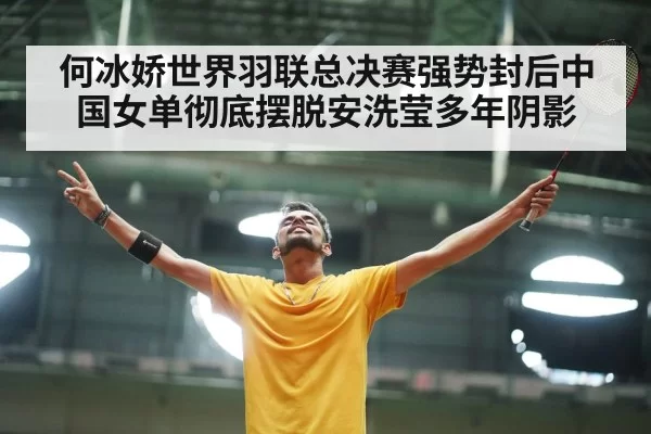 何冰娇世界羽联总决赛强势封后中国女单彻底摆脱安洗莹多年阴影