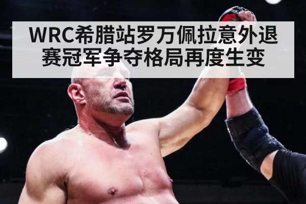WRC希腊站罗万佩拉意外退赛冠军争夺格局再度生变