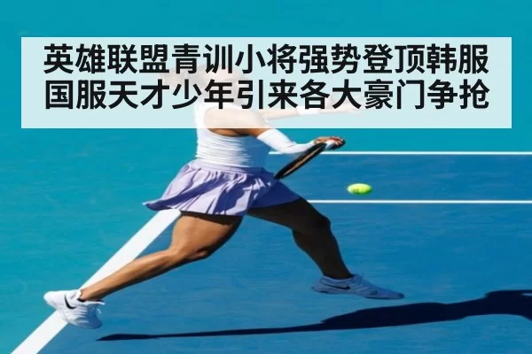 英雄联盟青训小将强势登顶韩服国服天才少年引来各大豪门争抢