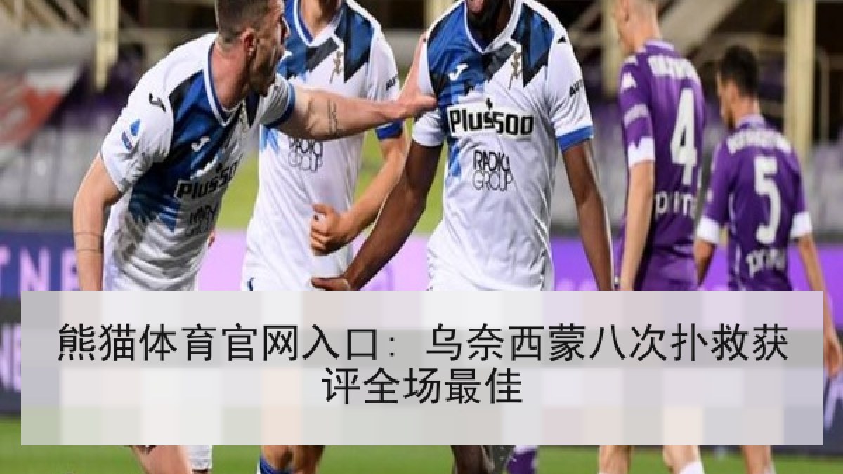 熊猫体育官网入口: 乌奈西蒙八次扑救获评全场最佳
