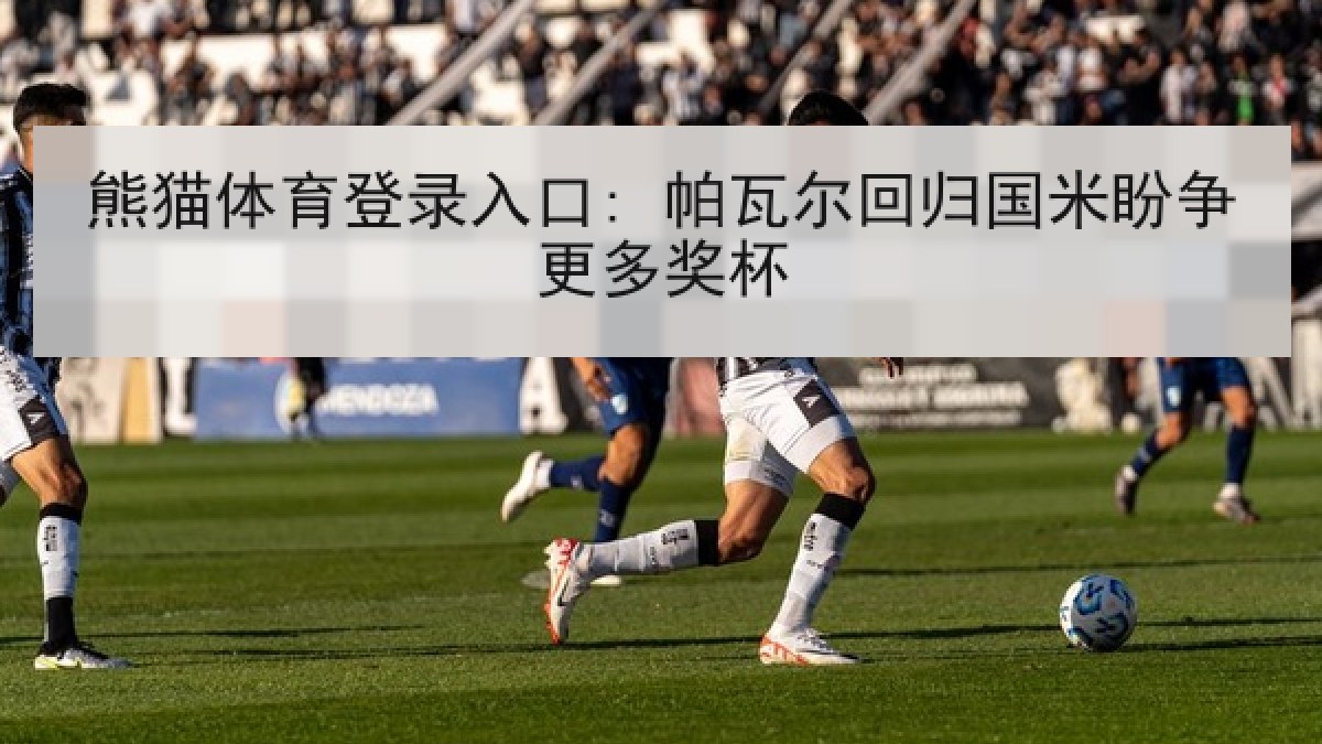 熊猫体育登录入口: 帕瓦尔回归国米盼争更多奖杯