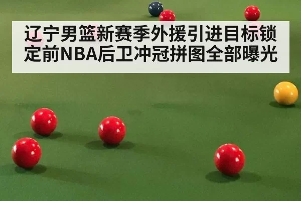 辽宁男篮新赛季外援引进目标锁定前NBA后卫冲冠拼图全部曝光