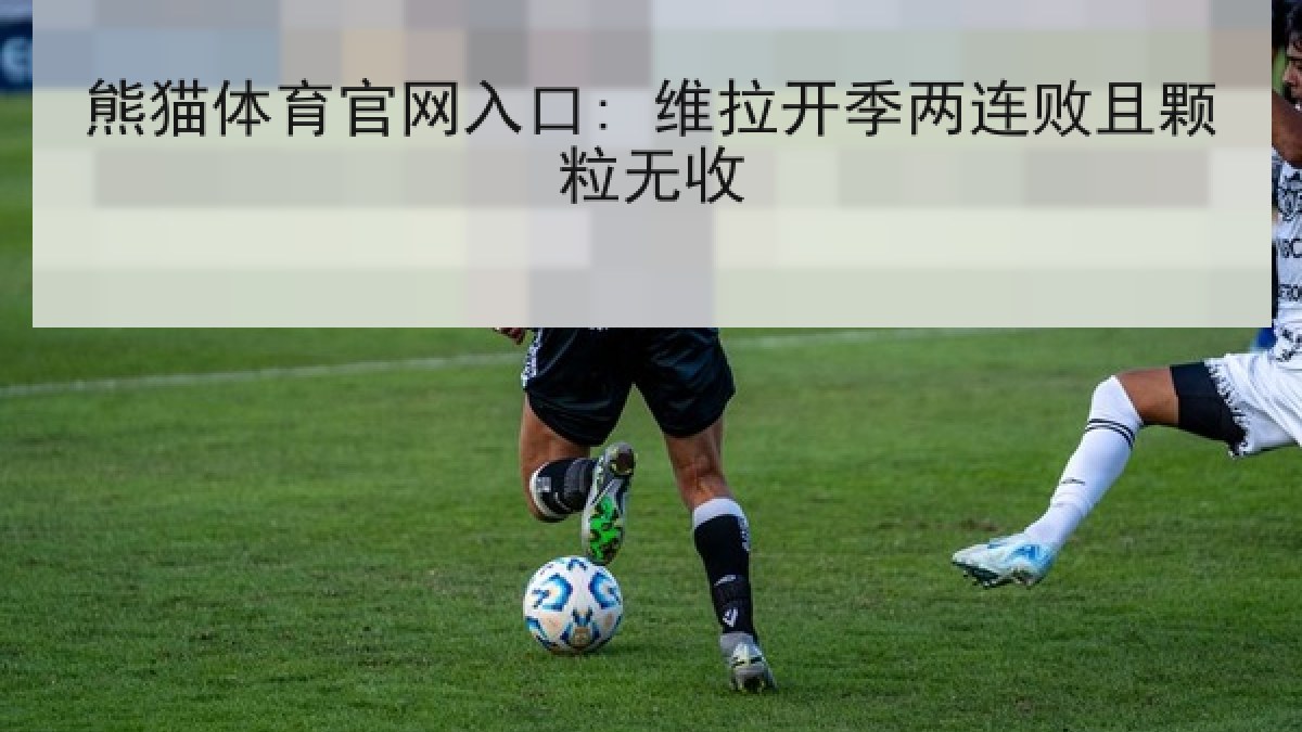 熊猫体育官网入口: 维拉开季两连败且颗粒无收