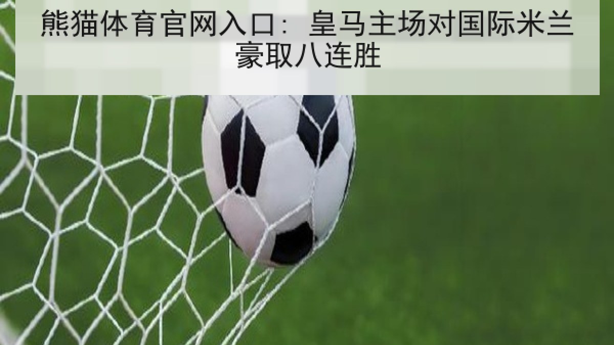 熊猫体育官网入口: 皇马主场对国际米兰豪取八连胜 熊猫体育官网入口: 皇马主场对国际米兰豪取八连胜
