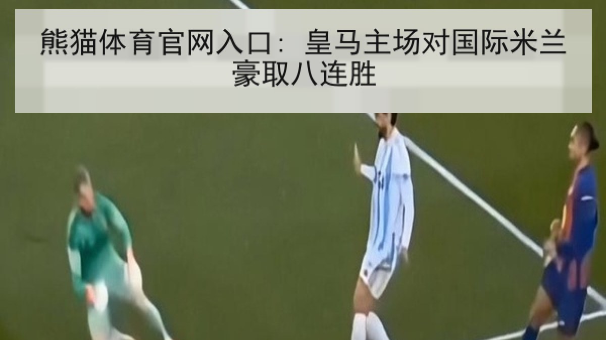 熊猫体育官网入口: 皇马主场对国际米兰豪取八连胜